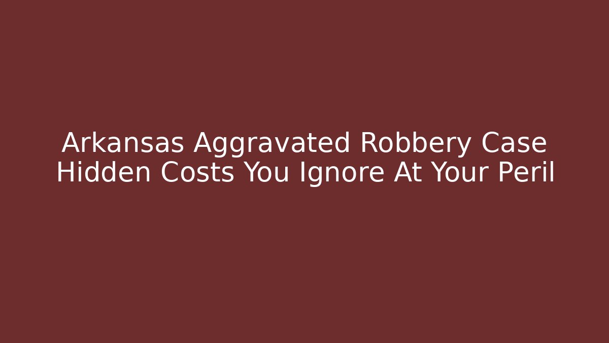 Arkansas Aggravated Robbery Case Hidden Costs You Ignore At Your Peril - WealthxGroup