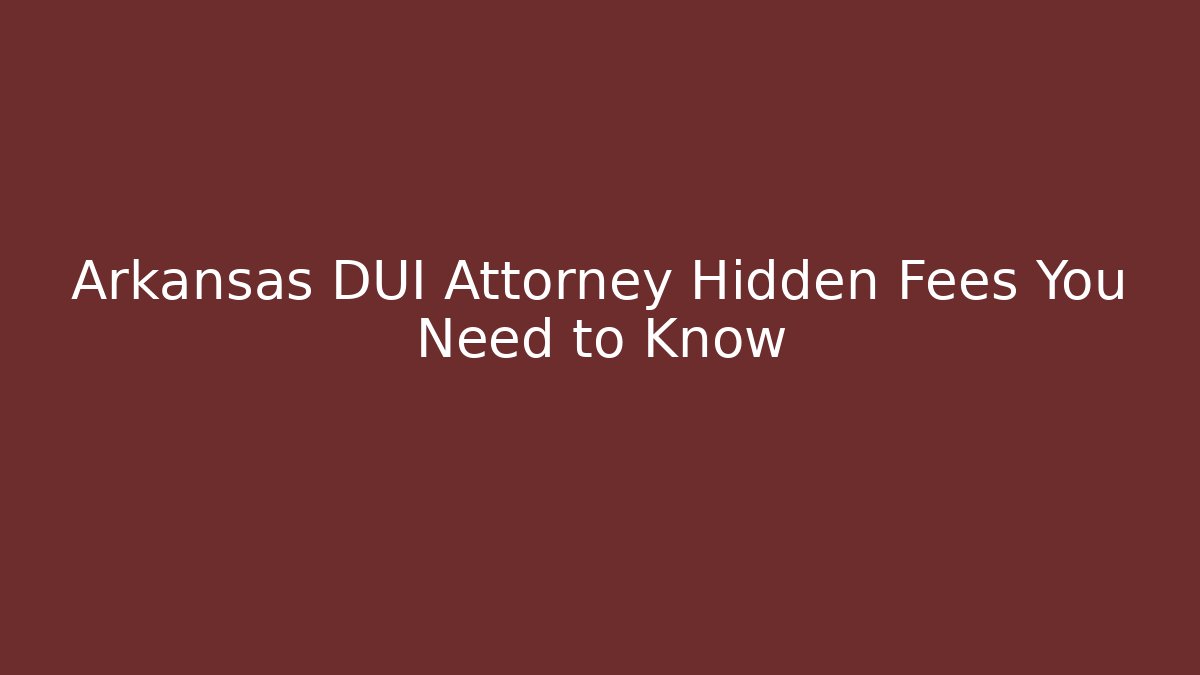 Arkansas DUI Attorney Hidden Fees You Need to Know