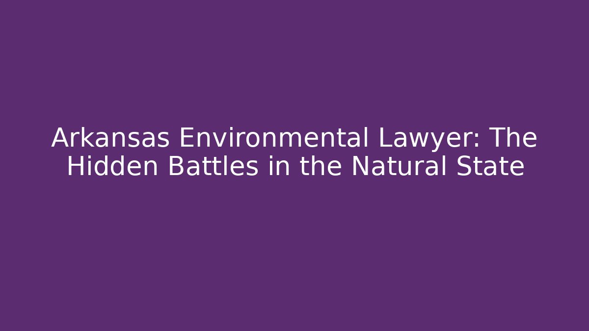 Arkansas Environmental Lawyer: The Hidden Battles in the Natural State