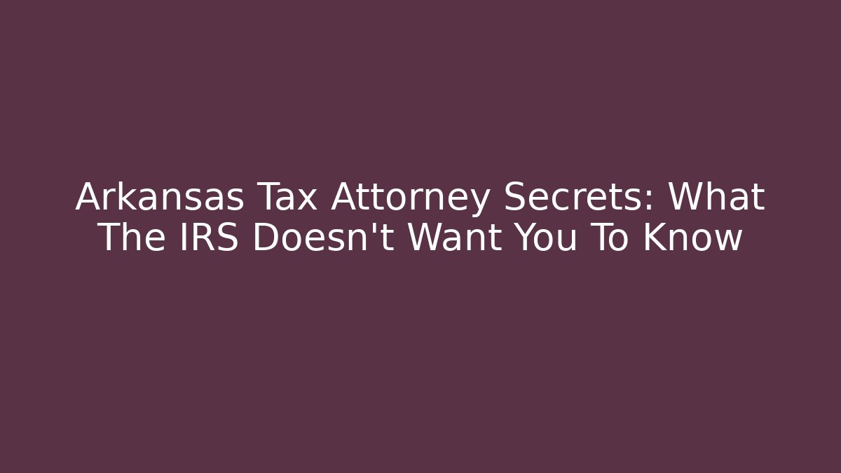 Arkansas Tax Attorney Secrets: What The IRS Doesn't Want You To Know