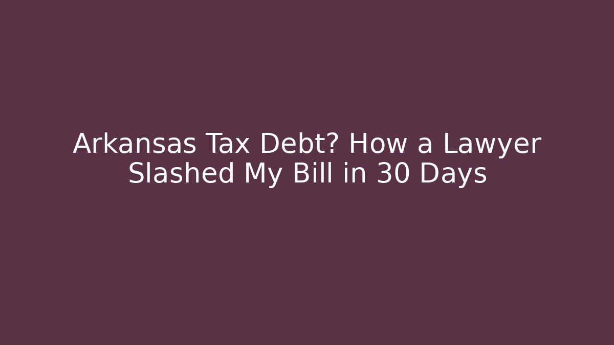 Arkansas Tax Debt? How a Lawyer Slashed My Bill in 30 Days