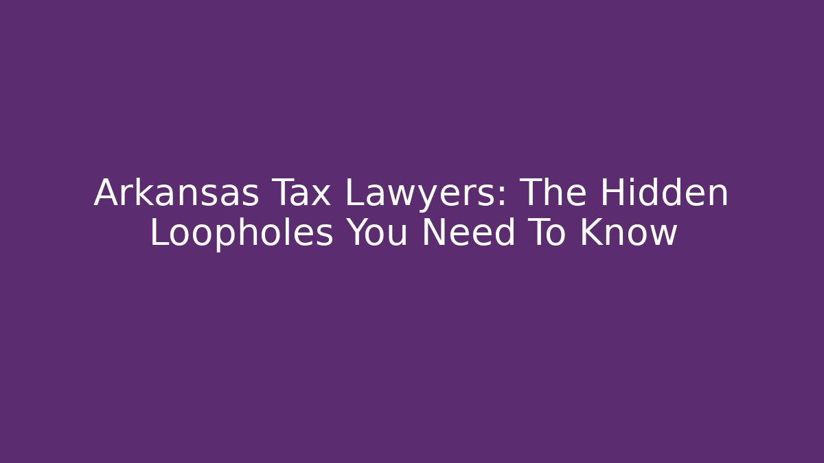 Arkansas Tax Lawyers: The Hidden Loopholes You Need To Know