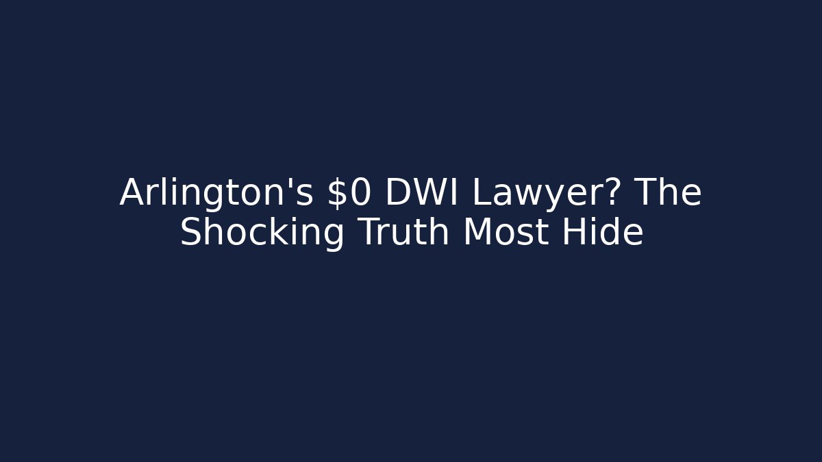Arlington’s $0 DWI Lawyer? The Shocking Truth Most Hide