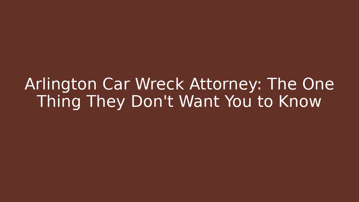 Arlington Car Wreck Attorney: The One Thing They Don't Want You to Know
