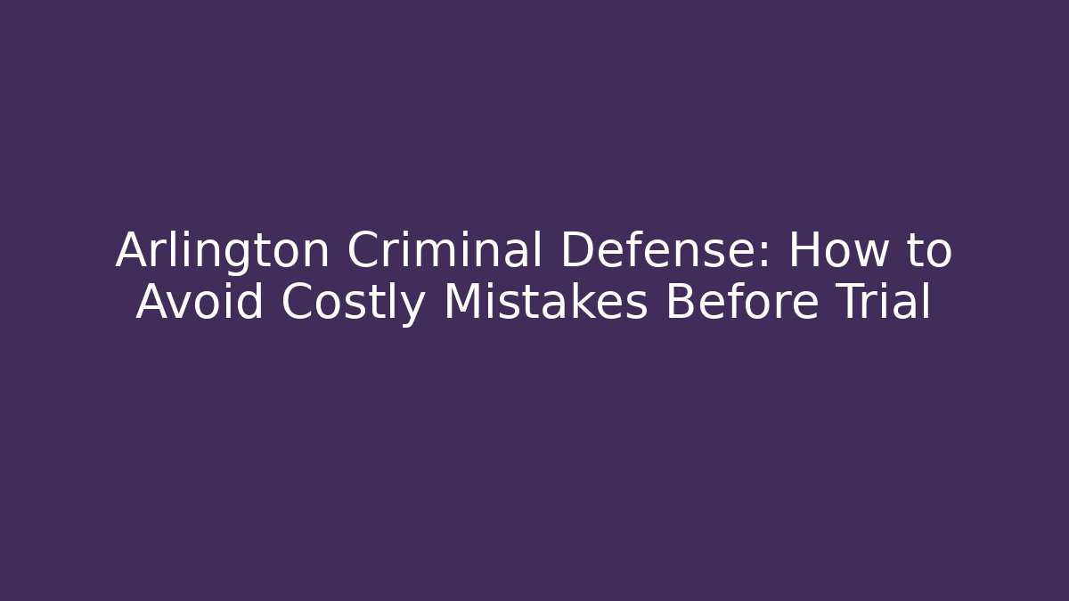 Arlington Criminal Defense: How to Avoid Costly Mistakes Before Trial - WealthxGroup
