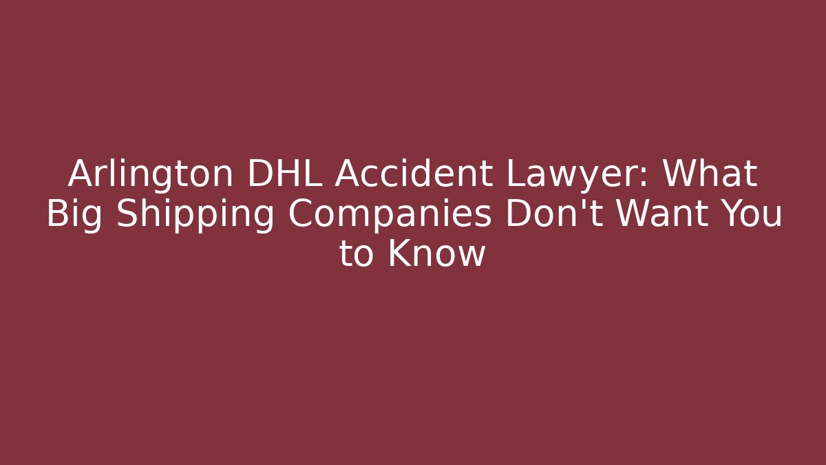 Arlington DHL Accident Lawyer: What Big Shipping Companies Don't Want You to Know