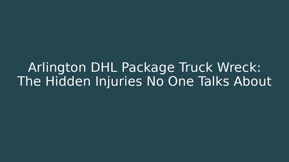 Arlington DHL Package Truck Wreck: The Hidden Injuries No One Talks About - WealthxGroup