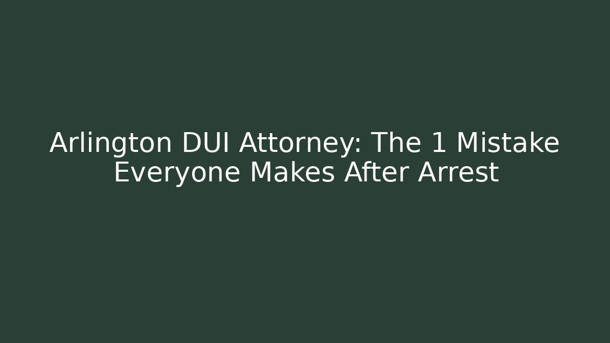Arlington DUI Attorney: The 1 Mistake Everyone Makes After Arrest
