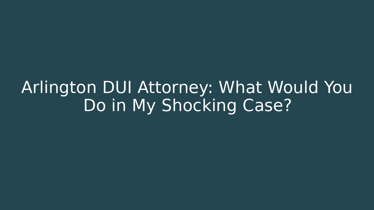 Arlington DUI Attorney: What Would You Do in My Shocking Case?