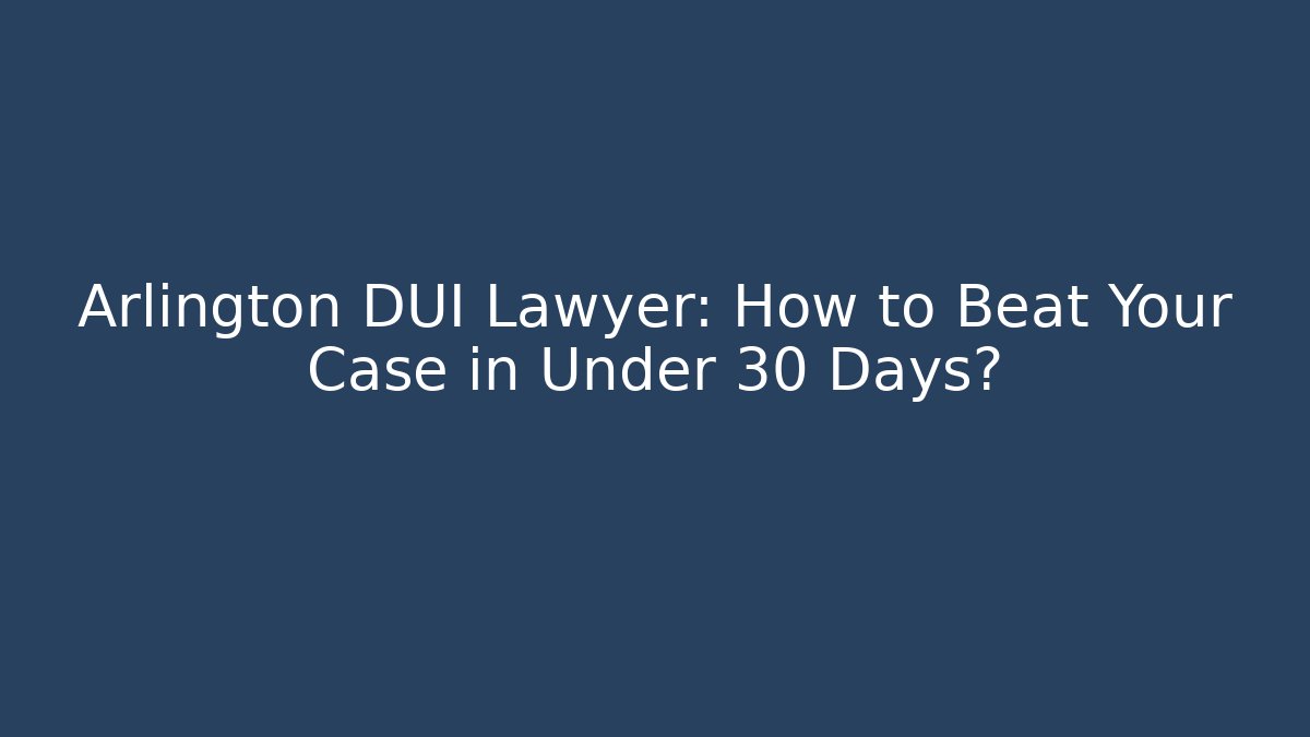Arlington DUI Lawyer: How to Beat Your Case in Under 30 Days?