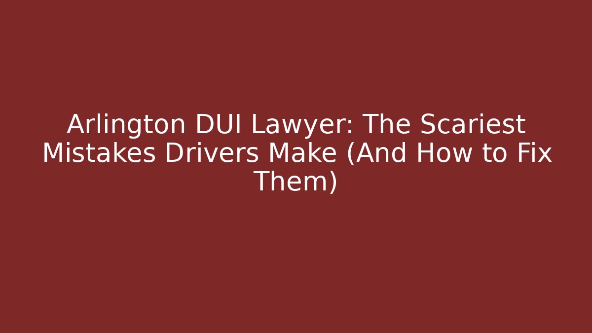 Arlington DUI Lawyer: The Scariest Mistakes Drivers Make (And How to Fix Them)