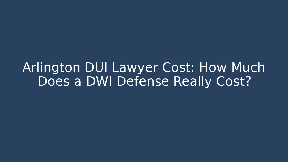 Arlington DUI Lawyer Cost: How Much Does a DWI Defense Really Cost?