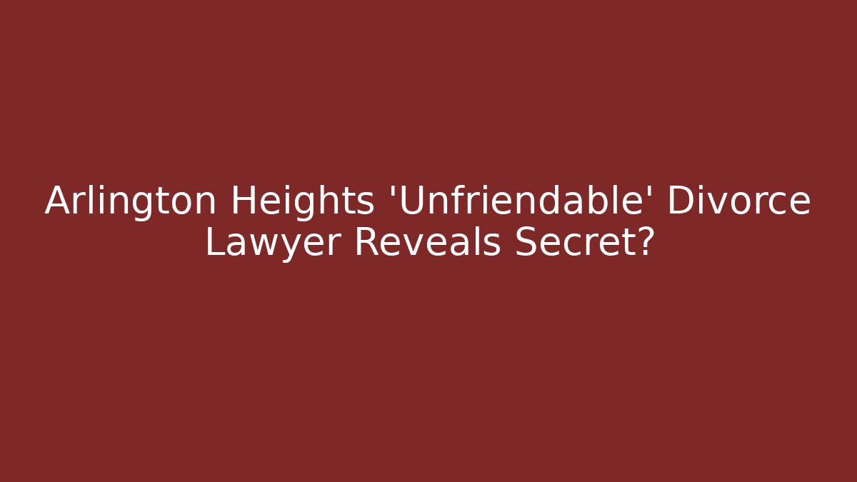 Arlington Heights 'Unfriendable' Divorce Lawyer Reveals Secret?