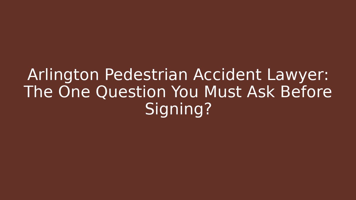 Arlington Pedestrian Accident Lawyer: The One Question You Must Ask Before Signing?
