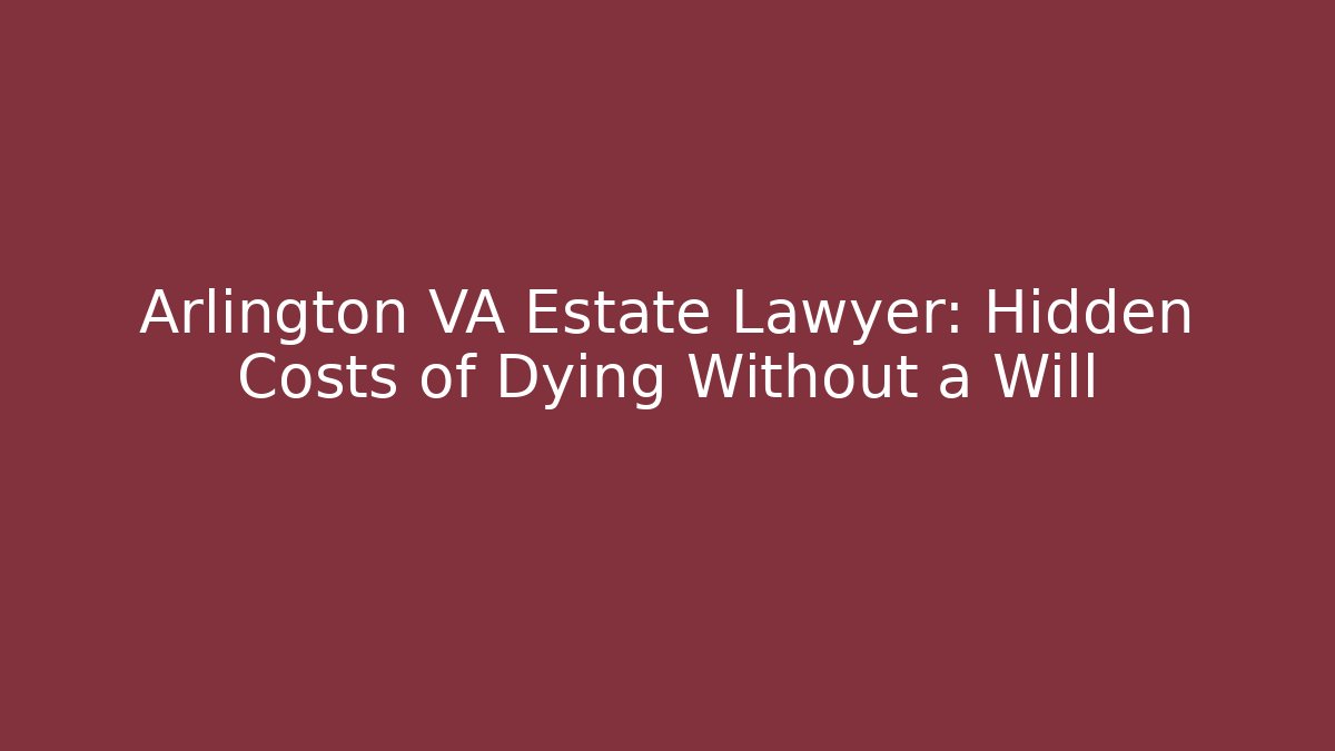 Arlington VA Estate Lawyer: Hidden Costs of Dying Without a Will