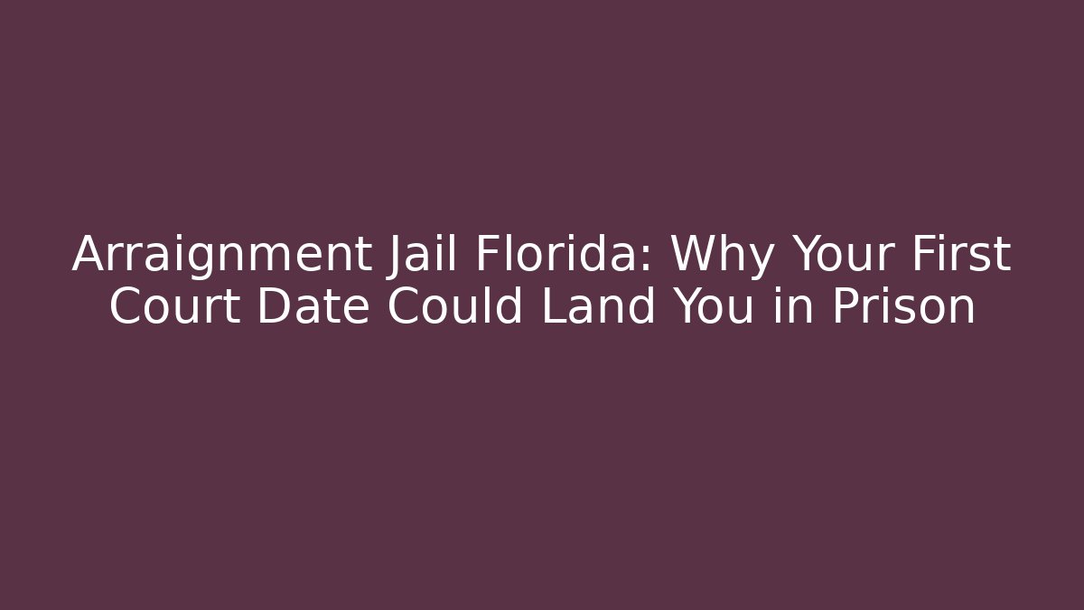 Arraignment Jail Florida: Why Your First Court Date Could Land You in Prison