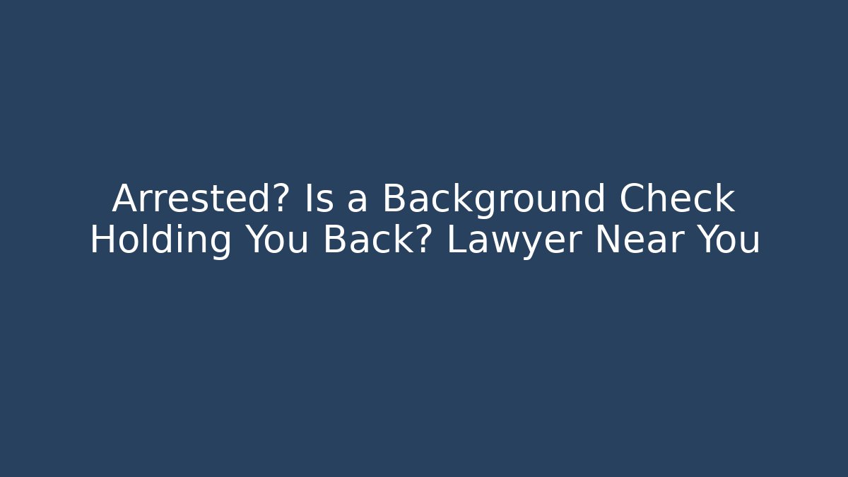 Arrested? Is a Background Check Holding You Back? Lawyer Near You