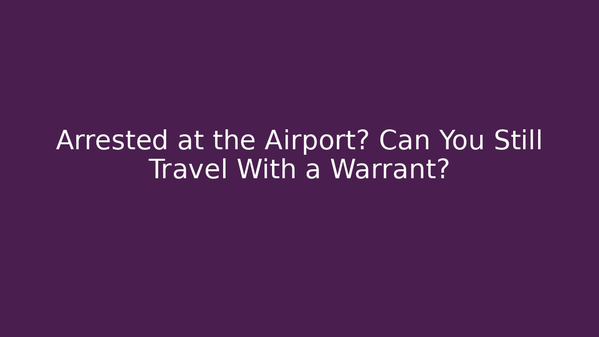 Arrested at the Airport? Can You Still Travel With a Warrant?