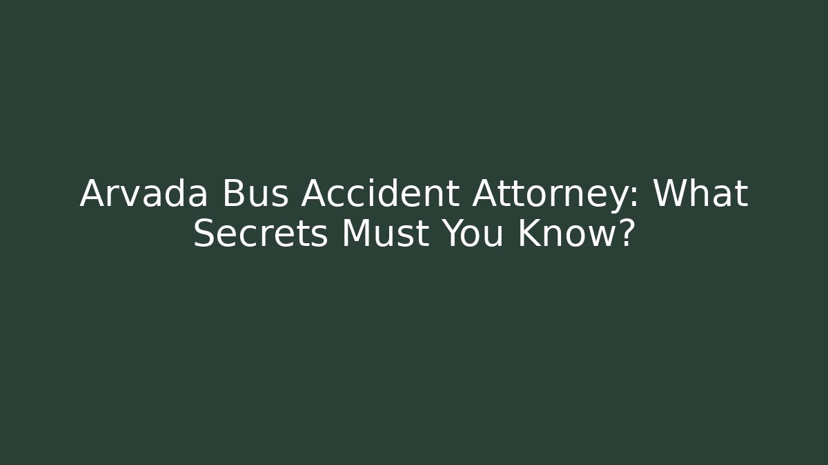Arvada Bus Accident Attorney: What Secrets Must You Know?