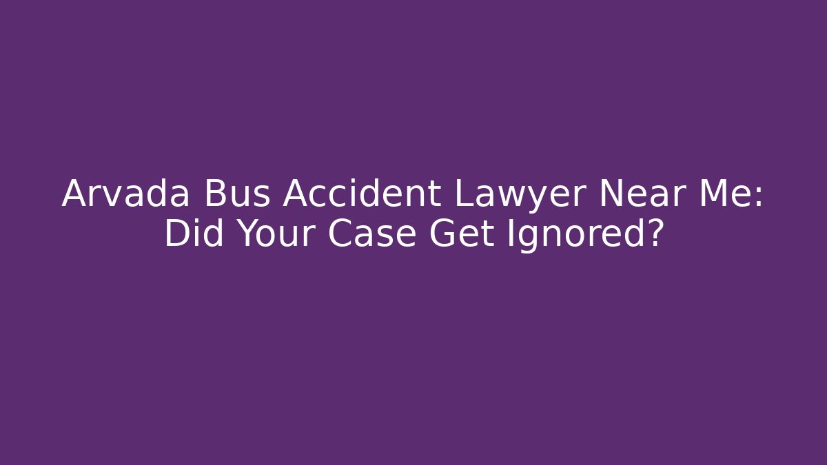 Arvada Bus Accident Lawyer Near Me: Did Your Case Get Ignored?