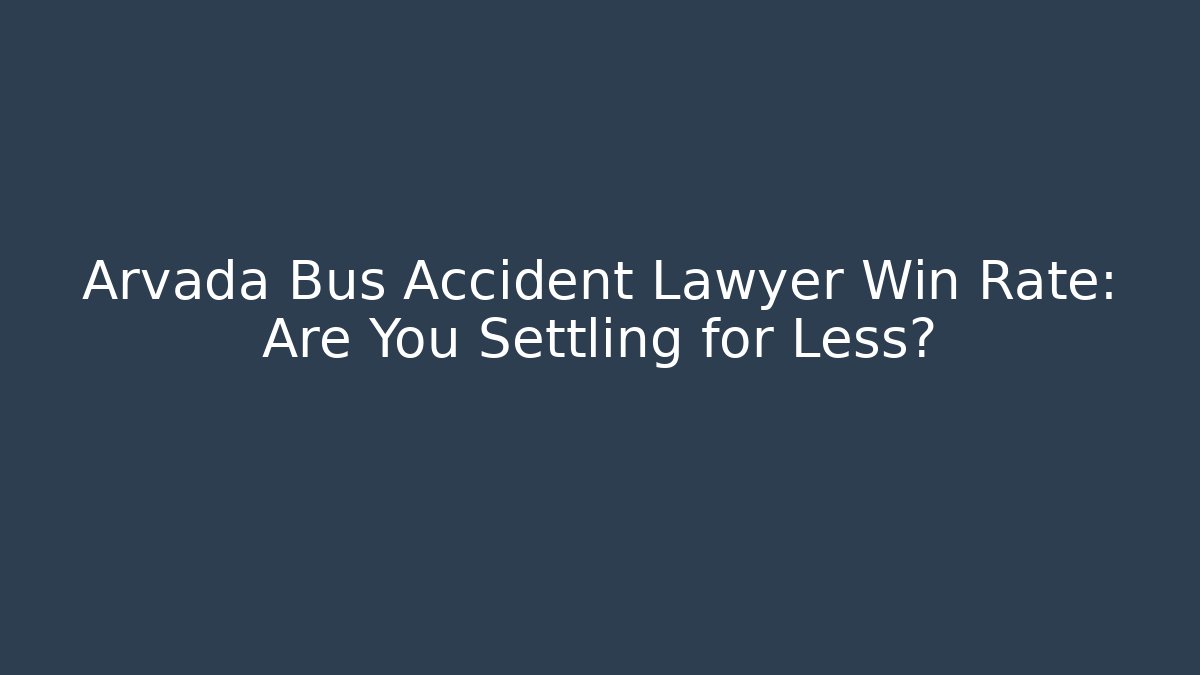Arvada Bus Accident Lawyer Win Rate: Are You Settling for Less?