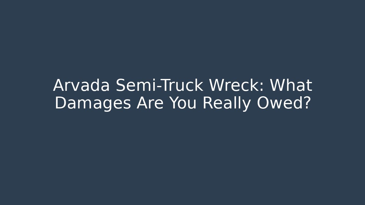 Arvada Semi-Truck Wreck: What Damages Are You Really Owed?
