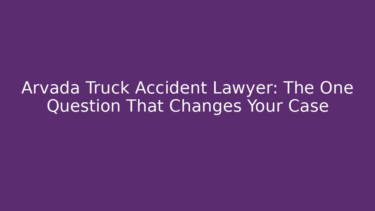 Arvada Truck Accident Lawyer: The One Question That Changes Your Case - WealthxGroup