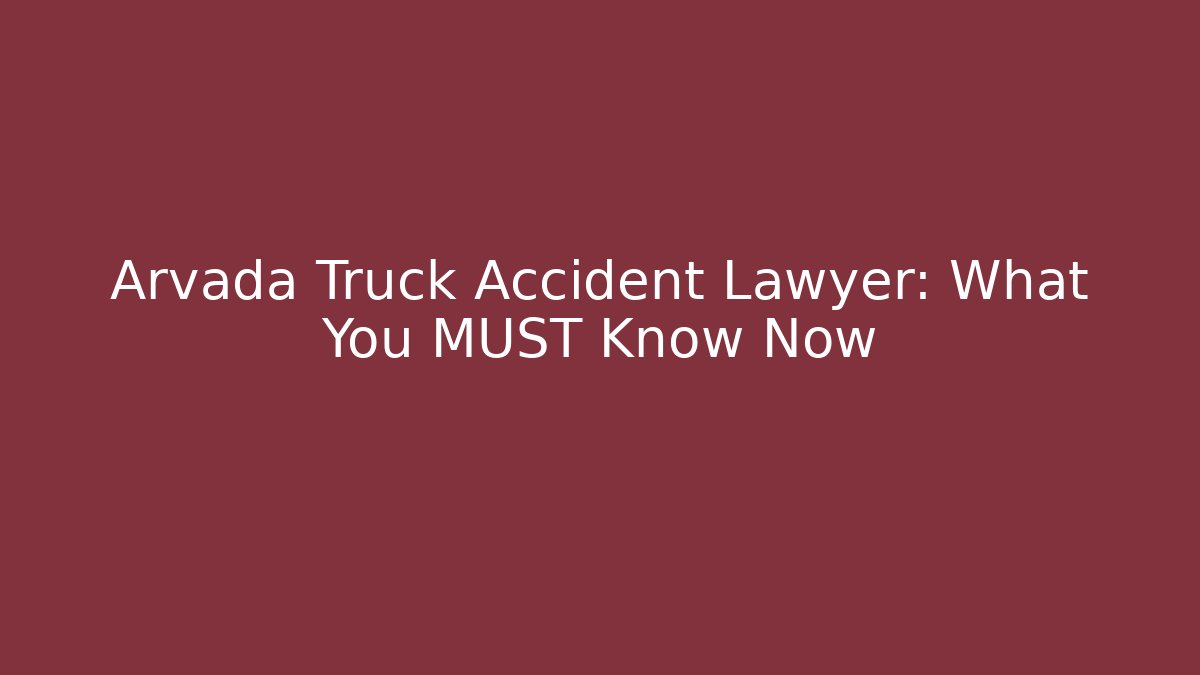 Arvada Truck Accident Lawyer: What You MUST Know Now