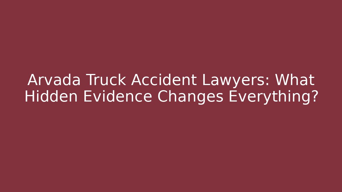 Arvada Truck Accident Lawyers: What Hidden Evidence Changes Everything?