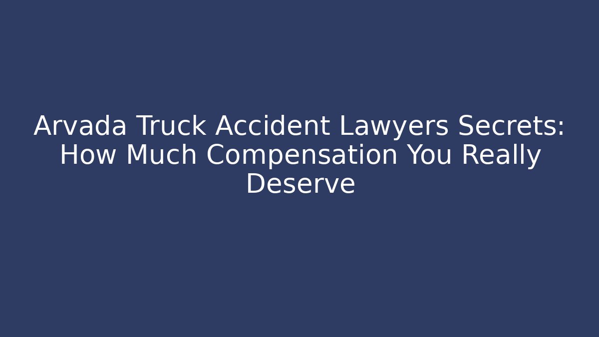 Arvada Truck Accident Lawyers Secrets: How Much Compensation You Really Deserve