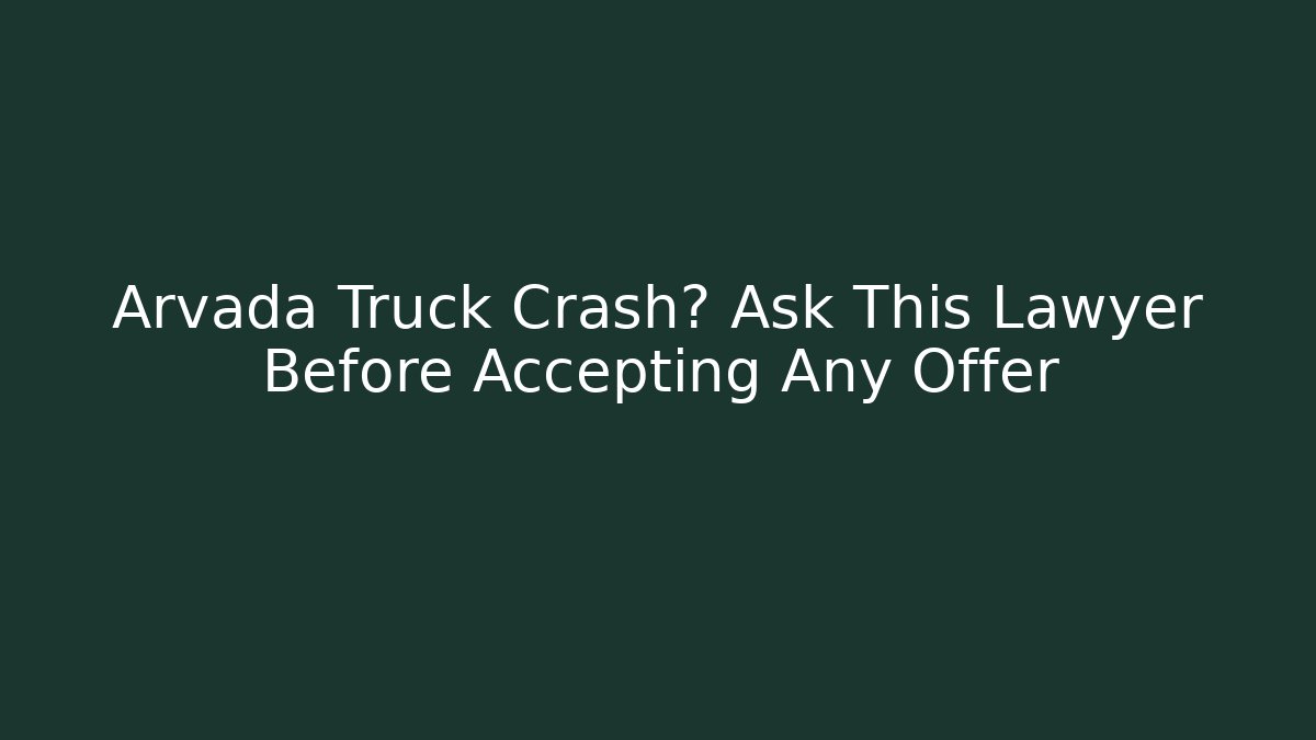Arvada Truck Crash? Ask This Lawyer Before Accepting Any Offer - WealthxGroup