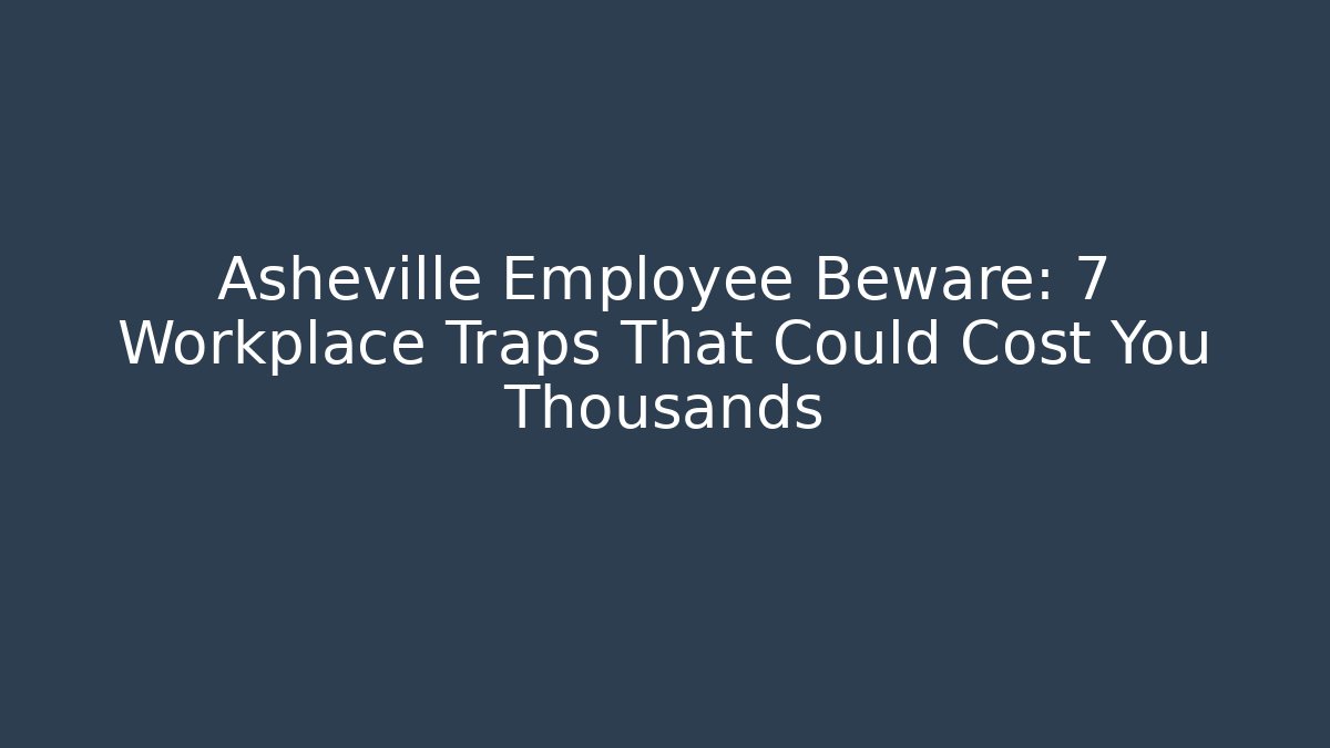 Asheville Employee Beware: 7 Workplace Traps That Could Cost You Thousands