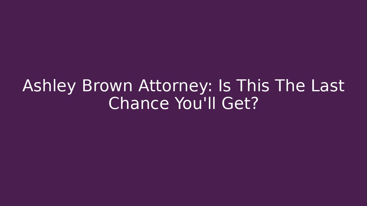 Ashley Brown Attorney: Is This The Last Chance You’ll Get? - WealthxGroup