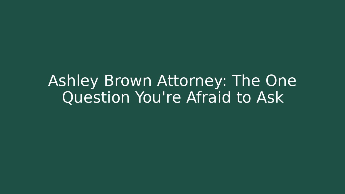 Ashley Brown Attorney: The One Question You’re Afraid to Ask