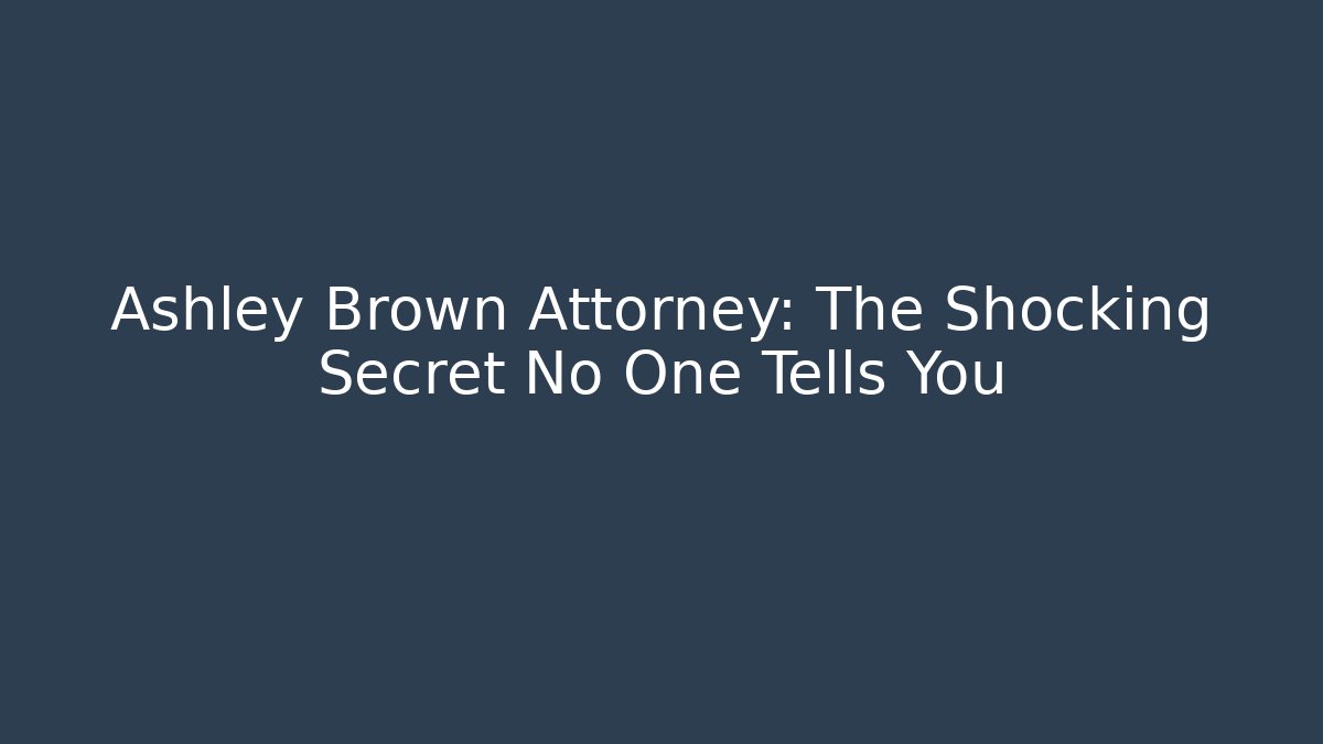 Ashley Brown Attorney: The Shocking Secret No One Tells You