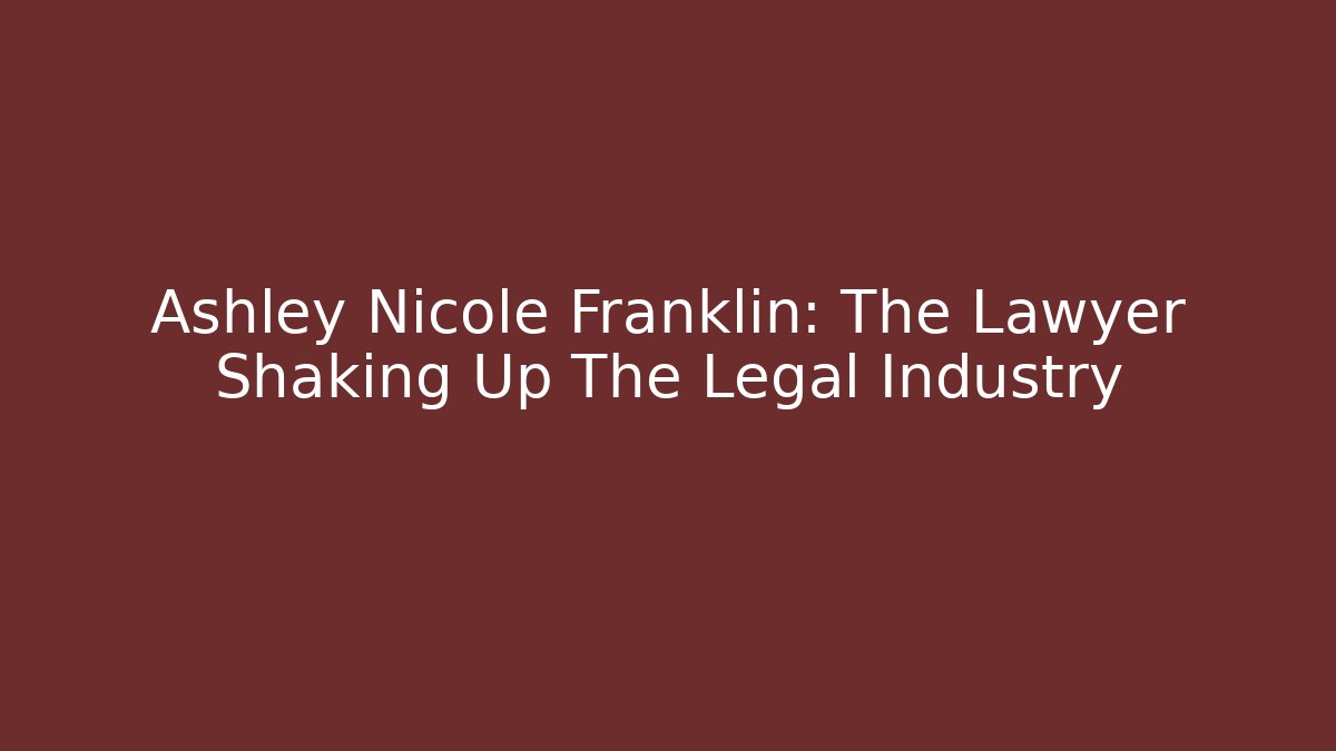 Ashley Nicole Franklin: The Lawyer Shaking Up The Legal Industry