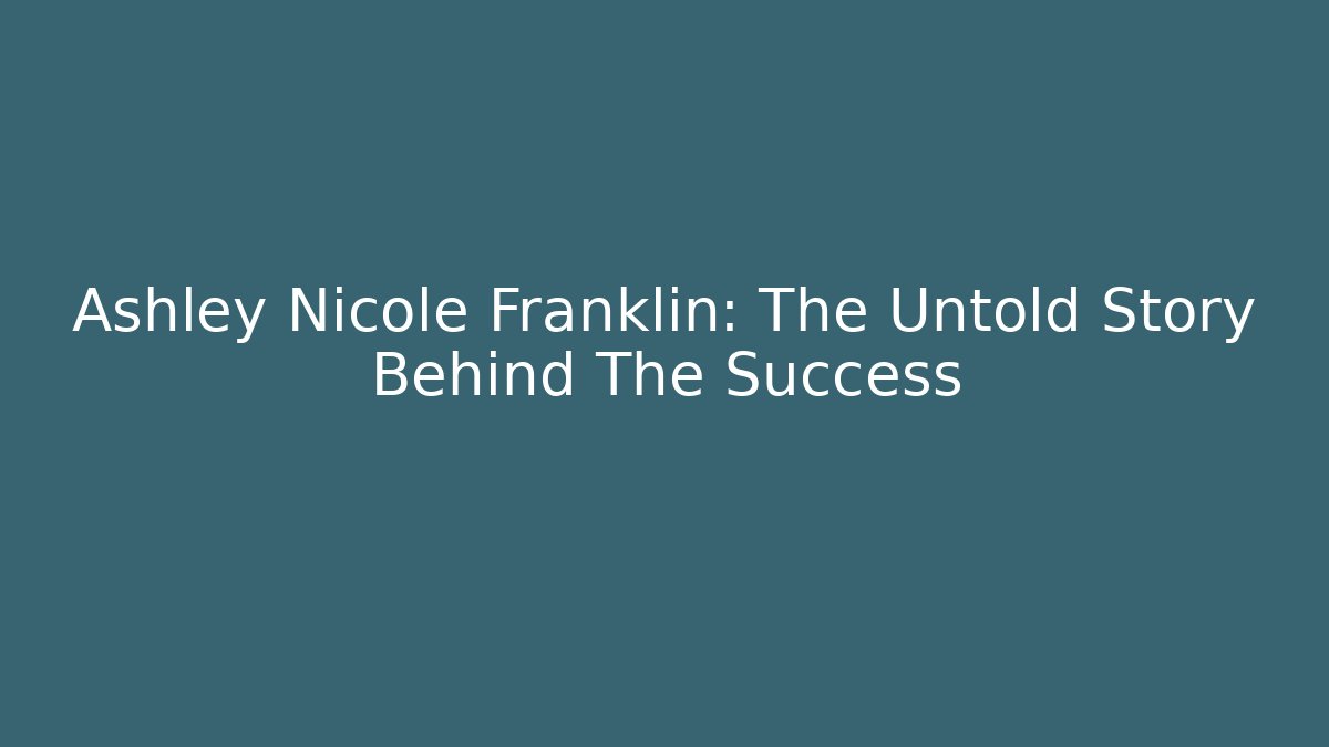 Ashley Nicole Franklin: The Untold Story Behind The Success