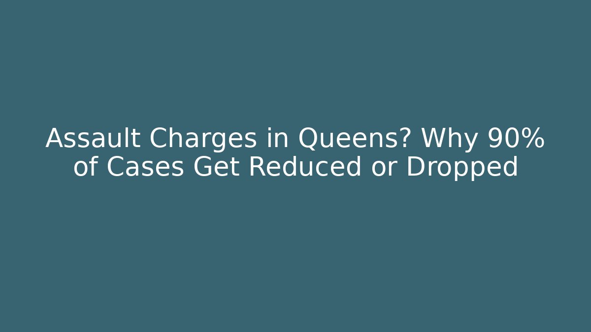 Assault Charges in Queens? Why 90% of Cases Get Reduced or Dropped