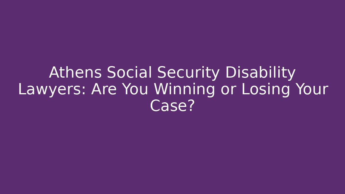 Athens Social Security Disability Lawyers: Are You Winning or Losing Your Case?