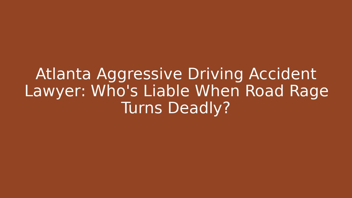 Atlanta Aggressive Driving Accident Lawyer: Who’s Liable When Road Rage Turns Deadly?