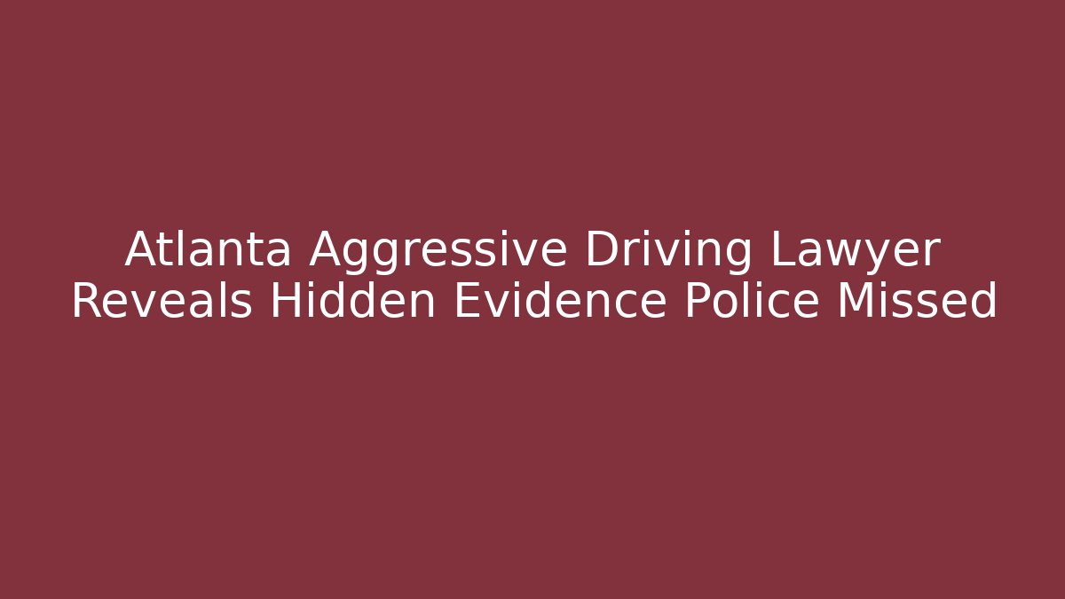 Atlanta Aggressive Driving Lawyer Reveals Hidden Evidence Police Missed
