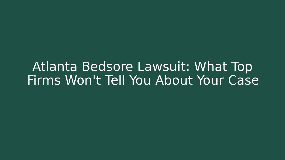 Atlanta Bedsore Lawsuit: What Top Firms Won’t Tell You About Your Case
