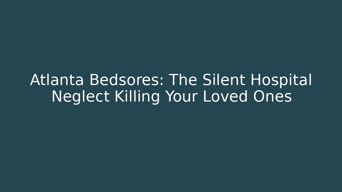 Atlanta Bedsores: The Silent Hospital Neglect Killing Your Loved Ones
