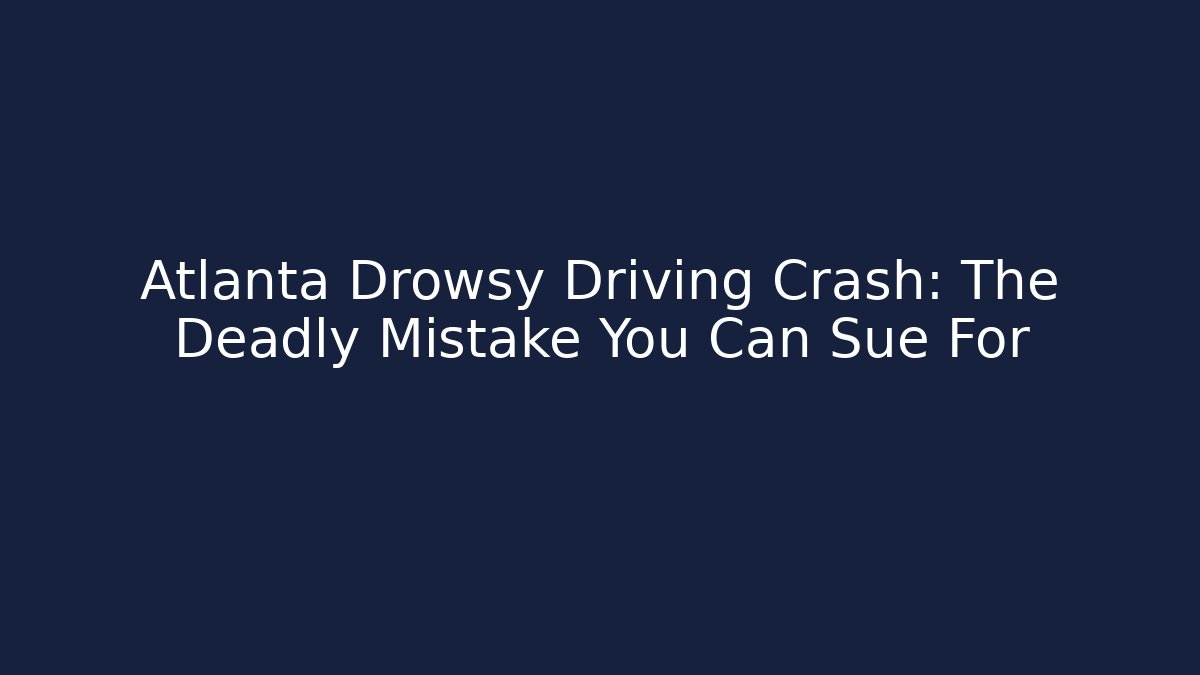 Atlanta Drowsy Driving Crash: The Deadly Mistake You Can Sue For