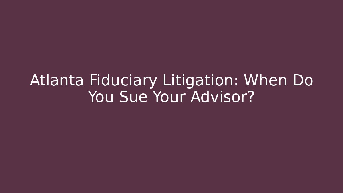 Atlanta Fiduciary Litigation: When Do You Sue Your Advisor?