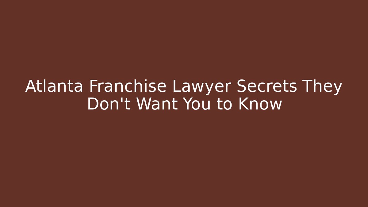 Atlanta Franchise Lawyer Secrets They Don’t Want You to Know