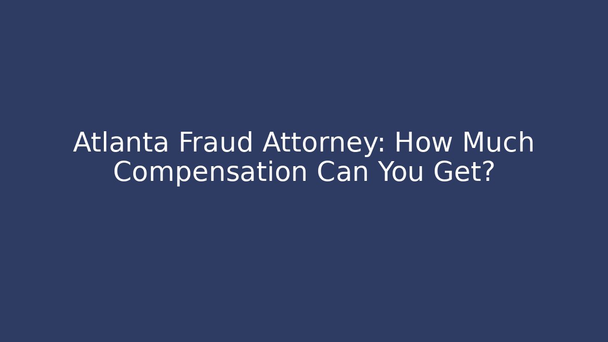 Atlanta Fraud Attorney: How Much Compensation Can You Get?