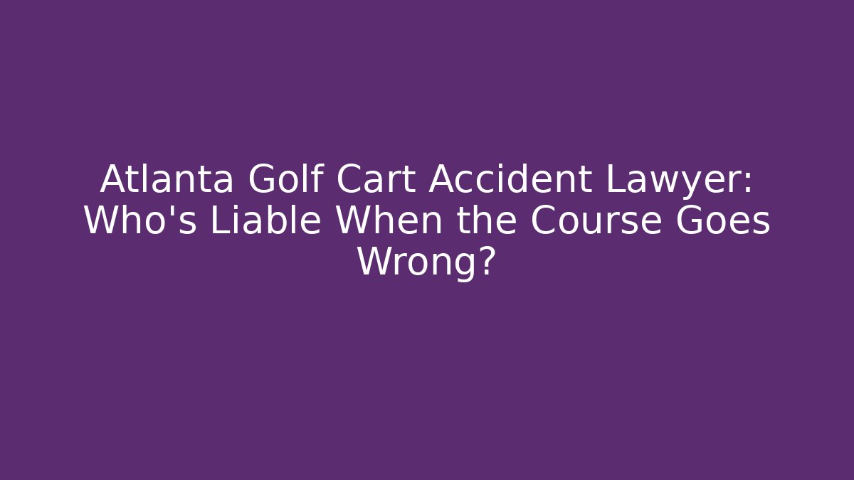 Atlanta Golf Cart Accident Lawyer: Who’s Liable When the Course Goes Wrong?