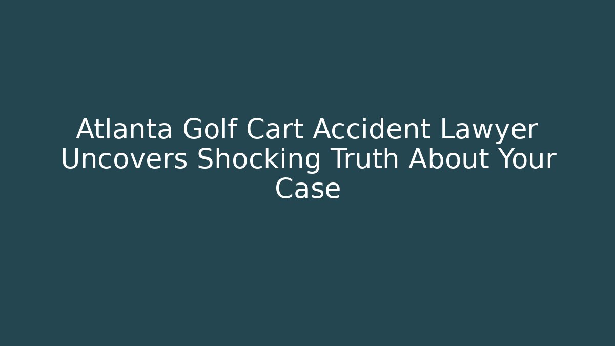 Atlanta Golf Cart Accident Lawyer Uncovers Shocking Truth About Your Case