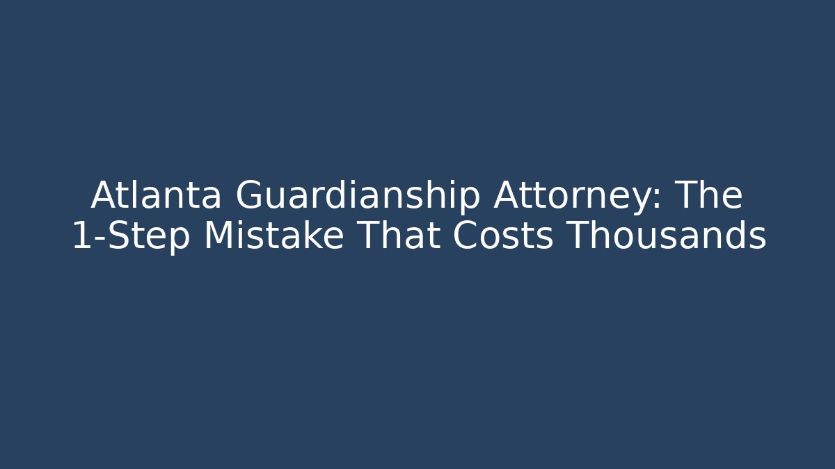 Atlanta Guardianship Attorney: The 1-Step Mistake That Costs Thousands - WealthxGroup